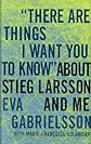"There Are Things I Want You to Know" About Stieg Larsson and Me