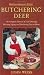 Butchering Deer: The Complete Manual Of Field Dressing, Skinning, Aging, And Butchering Deer At Home