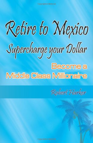 Retire to Mexico: Supercharge your Dollar, Become a Middle-class Millionaire