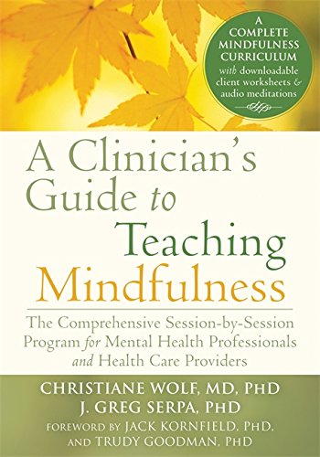 A Clinician's Guide to Teaching Mindfulness: The Comprehensive Session-by-Session Program for Mental Health Professionals and Health Care Providers, by Christiane Wolf MD  PhD, J. Greg Serpa PhD