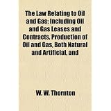The Law Relating to Oil and Gas; Including Oil and Gas Leases and Contracts, Production of Oil and Gas, Both Natural and Artificial, and'