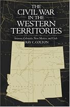 The Civil War in the Western Territories: Arizona, Colorado, New Mexico and Utah