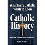 What Every Catholic Wants to Know: Catholic History: From the Catacombs to the Reformationby Diane Moczar