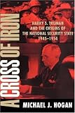 A Cross of Iron: Harry S. Truman and the Origins of the National Security State, 1945-1954