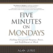 Five Minutes on Mondays: Finding Unexpected Purpose, Peace, and Fulfillment at Work | [Alan Lurie]