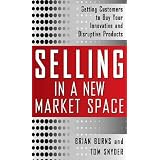 Selling in a New Market Space : Getting Customers to Buy Your Innovative and Disruptive Products ~ Brian C. Burns