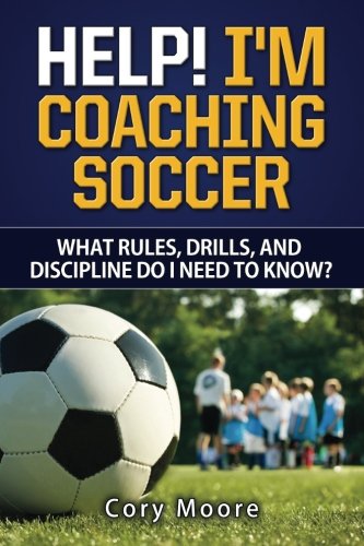 Help! I'm Coaching Soccer - What rules, drills, and discipline do I need to know?, by Cory Moore