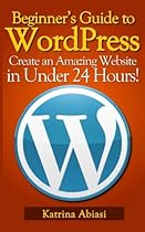 Beginner's Guide to WordPress: Create an Amazing Website in Under 24 Hours! Beginner's Guide to WordPress: Create an Amazing Website in Under 24 Hours!