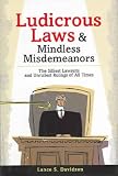 Ludicrous Laws and Mindless Misdemeanors: The Silliest Lawsuits and Unruliest Rulings of All Times