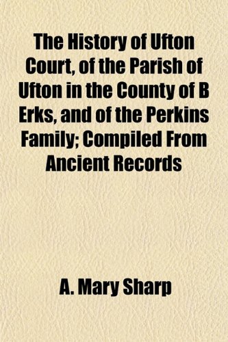 The History of Ufton Court, of the Parish of Ufton in the County of B Erks, and of the Perkins Family; Compiled From Ancient Records