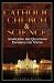 The Catholic Church and Science: Answering the Questions, Exposing the Myths