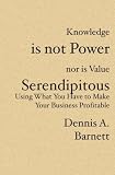 Knowledge is not Power nor is Value Serendipitous: Using What You Have to Make Your Business Profitable