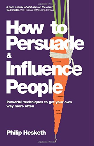 how to persuade and influence people powerful techniques to get your own way more often