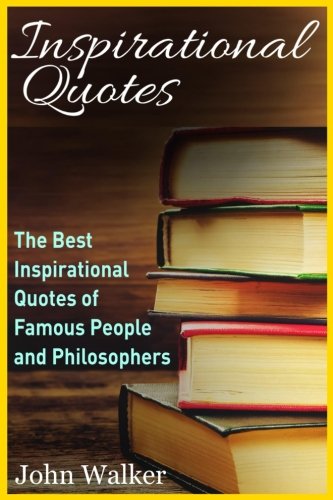 Inspirational Quotes: The Best Inspirational Quotes of Famous People and Philosophers (famous quotes, happiness quotes, motivational quotes, love … (Success, motivation, quotes) (Volume 1) Inspirational Quotes: The Best Inspirational Quotes of Famous People and Philosophers (famous quotes, happiness quotes, motivational quotes, love … (Success, motivation, quotes) (Volume 1)