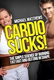 Cardio Sucks!:The Simple Science of Burning Fat Fast and Getting in Shape (The Build Healthy Muscle Series)