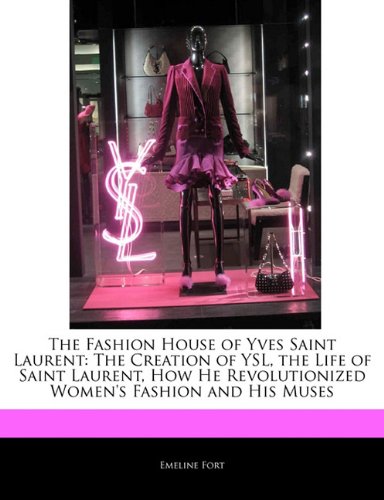 The Fashion House of Yves Saint Laurent: The Creation of YSL, the Life of Saint Laurent, How He Revolutionized Women's Fashion and His Muses