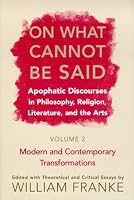 On What Cannot Be Said: Apophatic Discourses in Philosophy, Religion, Literature, and the Arts: Volume 2: Modern and Contemporary Transformations