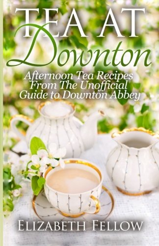 Tea at Downton: Afternoon Tea Recipes From The Unofficial Guide to Downton Abbey Tea at Downton: Afternoon Tea Recipes From The Unofficial Guide to Downton Abbey