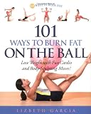 101 Ways To Burn Fat On The Ball: Lose Weight with Fun Cardio and Body-Sculpting Moves!