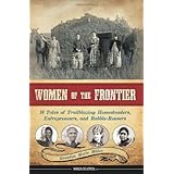 women of the frontier 16 tales of trailblazing homesteaders entrepreneurs and rabble rousers women of action