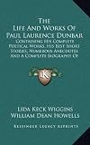 The Life And Works Of Paul Laurence Dunbar: Containing His Complete Poetical Works, His Best Short Stories, Numerous Anecdotes And A Complete Biography Of The Famous Poet