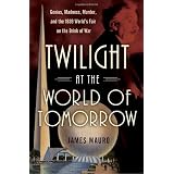 Twilight at the World of Tomorrow: Genius, Madness, Murder, and the 1939 World's Fair on the Brink of War