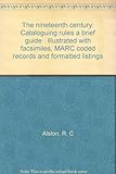 The nineteenth century : cataloguing rules a brief guide : illustrated with facsimiles, MARC coded records and formatted listings
