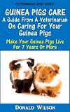Guinea Pigs Care : A Guide From A Veterinarian On Caring For Your Guinea Pigs Make Your Guinea Pigs Live For 7 Years Or More