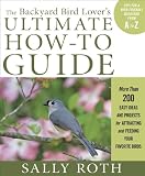 The Backyard Bird Lover's Ultimate How-to Guide: More than 200 Easy Ideas and Projects for Attracting and Feeding Your Favorite Birds