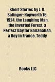Short Stories by J. D. Salinger: Hapworth 16, 1924, the Laughing Man, the Inverted Forest, a Perfect Day for Bananafish, a Boy in France, Teddy