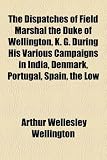 The Dispatches of Field Marshal the Duke of Wellington, K. G. During His Various Campaigns in India, Denmark, Portugal, Spain, the Low