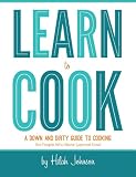 Learn To Cook: A Down and Dirty Guide to Cooking (For People Who Never Learned How)