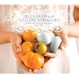 Blue Eggs and Yellow Tomatoes: Recipes from a Modern Kitchen Garden