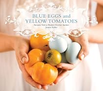Blue Eggs and Yellow Tomatoes: Recipes from a Modern Kitchen Garden
