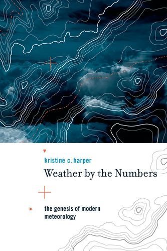 Weather by the Numbers: The Genesis of Modern Meteorology (Transformations: Studies in the History of Science and Technology)