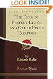 The Form of Perfect Living and Other Prose Treatises (Classic Reprint)