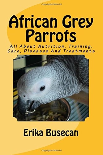 African Grey Parrots: All About Nutrition, Training, Care, Diseases And Treatments