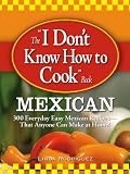 The "I Dont Know How to Cook Mexican" Book: Everyday Easy Mexican Recipes--that Anyone Can Make at Home!: 300 Everyday Easy Mexican Recipes - That ... Make at Home! (I Dont Know How to Cook Book)