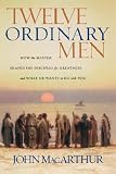 Twelve Ordinary Men: How the Master Shaped His Disciples for Greatness, and What He Wants to Do with You