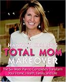 Hannah Keeleys Total Mom Makeover: The Six-Week Plan to Completely Transform Your Home, Health, Family, and Life