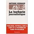 La barbarie journalistique : Toulouse, Outreau, RER D : l'art et la mani�re de faire un malheur