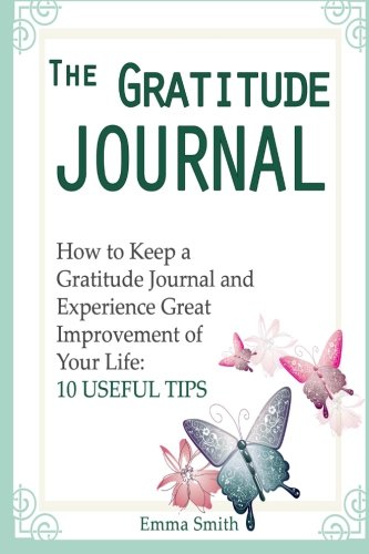 The Gratitude Journal: How to Keep a Gratitude Journal and Experience Great Improvement of Your Life: 10 Useful Tips (The Gratitude Journal Books, Gratitude Stories, Gratitude and Trust), by Emma Smith