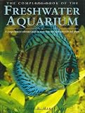 The Complete Book of the Freshwater Aquarium: A Comprehensive Reference Guide to More Than 600 Freshwater Fish and Plants