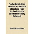 The Castellated and Domestic Architecture of Scotland from the Twelfth to the Eighteenth Century (Volume 1)