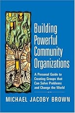 Building Powerful Community Organizations: A Personal Guide To Creating Groups That Can Solve Problems and Change the World