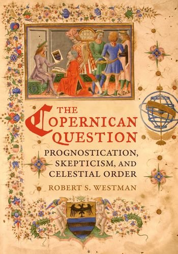 The Copernican Question: Prognostication, Skepticism, and Celestial Order, by Robert S. Westman The Copernican Question: Prognostication, Skepticism, and Celestial Order, by Robert S. Westman