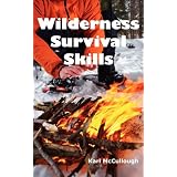 Wilderness Survival Skills: How to Prepare and Survive in Any Dangerous Situation Including All Necessary Equipment, Tools, Gear and Kits to Makeby Karl McCullough