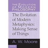 The Evolution of Modern Metaphysics: Making Sense of Things (The Evolution of Modern Philosophy) ~ A. W. Moore