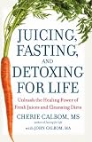 Juicing, Fasting, and Detoxing for Life: Unleash the Healing Power of Fresh Juices and Cleansing Diets