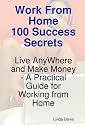 Work From Home 100 Success Secrets - Live AnyWhere and Make Money - A Practical Guide for Working from Home